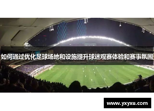 如何通过优化足球场地和设施提升球迷观赛体验和赛事氛围