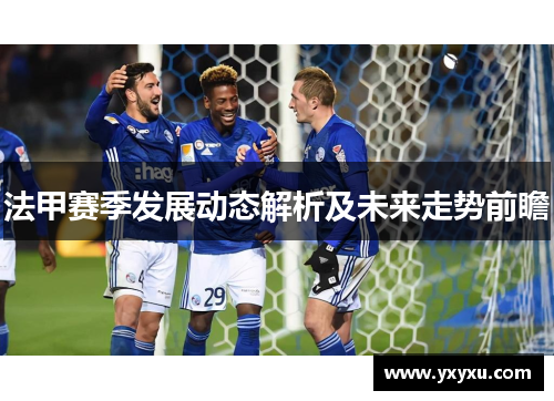 法甲赛季发展动态解析及未来走势前瞻