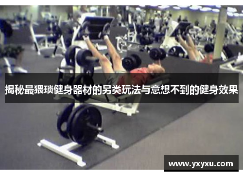揭秘最猥琐健身器材的另类玩法与意想不到的健身效果
