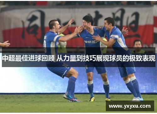 中超最佳进球回顾 从力量到技巧展现球员的极致表现
