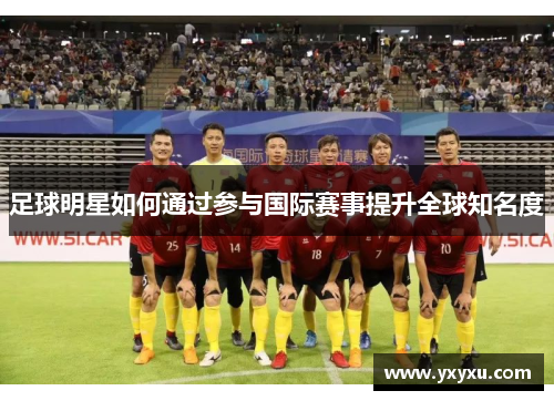足球明星如何通过参与国际赛事提升全球知名度