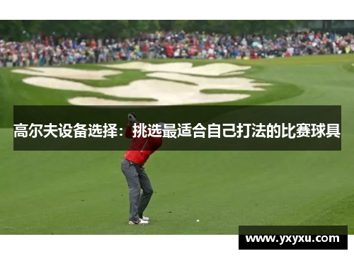 高尔夫设备选择：挑选最适合自己打法的比赛球具