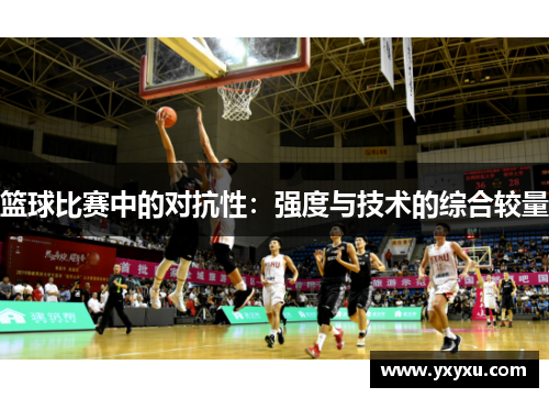 篮球比赛中的对抗性：强度与技术的综合较量